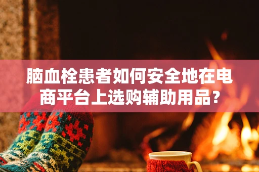 脑血栓患者如何安全地在电商平台上选购辅助用品？