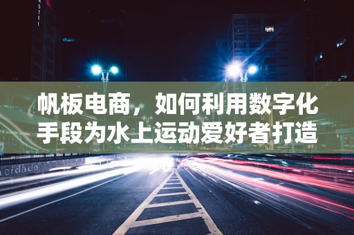 帆板电商，如何利用数字化手段为水上运动爱好者打造个性化购物体验？