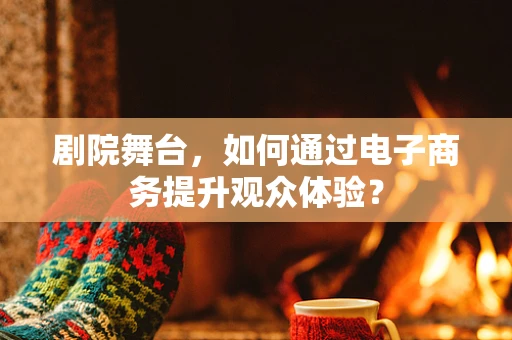 剧院舞台，如何通过电子商务提升观众体验？