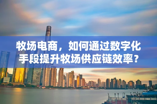牧场电商，如何通过数字化手段提升牧场供应链效率？
