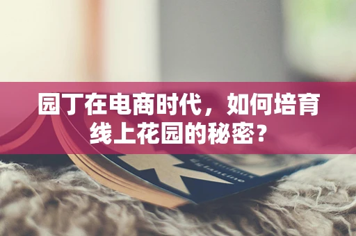 园丁在电商时代，如何培育线上花园的秘密？
