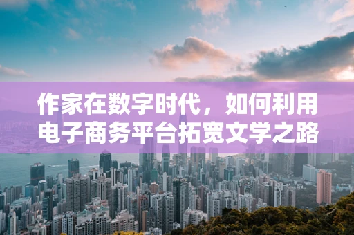 作家在数字时代，如何利用电子商务平台拓宽文学之路？