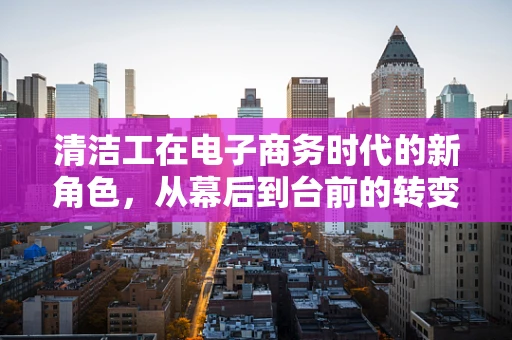 清洁工在电子商务时代的新角色，从幕后到台前的转变？
