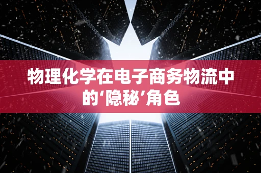 物理化学在电子商务物流中的‘隐秘’角色