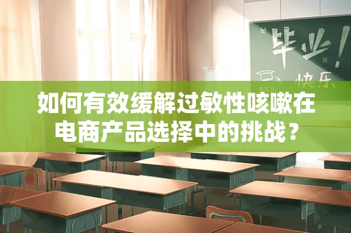 如何有效缓解过敏性咳嗽在电商产品选择中的挑战？