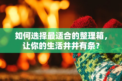 如何选择最适合的整理箱，让你的生活井井有条？