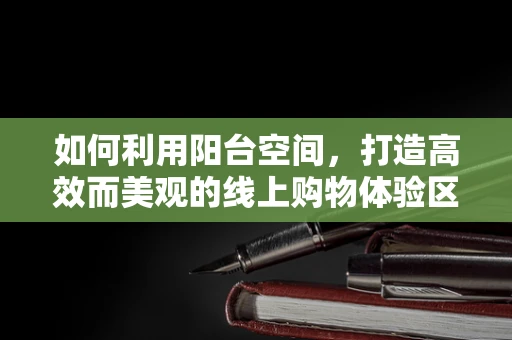如何利用阳台空间，打造高效而美观的线上购物体验区？