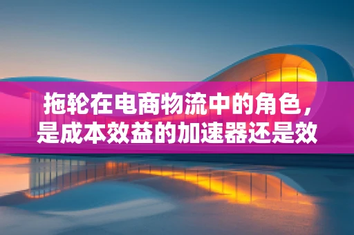 拖轮在电商物流中的角色，是成本效益的加速器还是效率瓶颈的制造者？