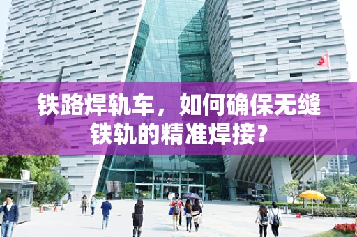 铁路焊轨车，如何确保无缝铁轨的精准焊接？
