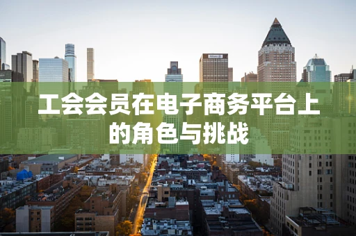 工会会员在电子商务平台上的角色与挑战