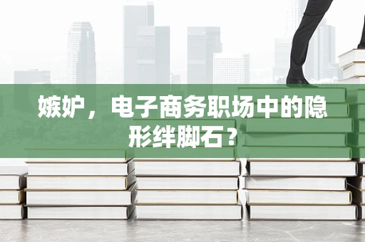 嫉妒，电子商务职场中的隐形绊脚石？
