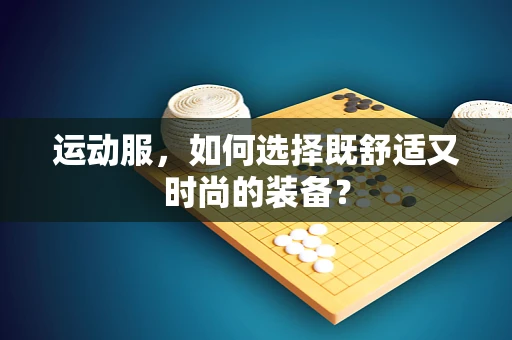 运动服，如何选择既舒适又时尚的装备？