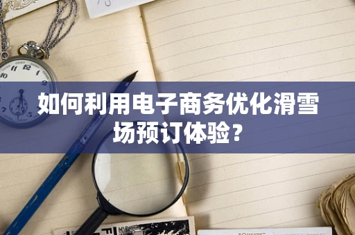 如何利用电子商务优化滑雪场预订体验？