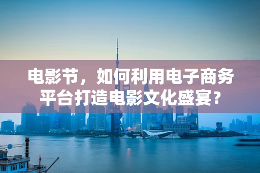 电影节，如何利用电子商务平台打造电影文化盛宴？