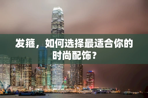发箍，如何选择最适合你的时尚配饰？