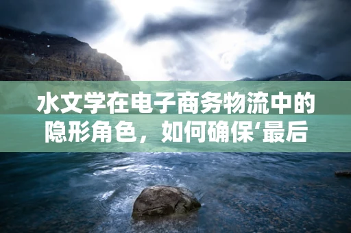 水文学在电子商务物流中的隐形角色，如何确保‘最后一公里’的‘润泽’送达？