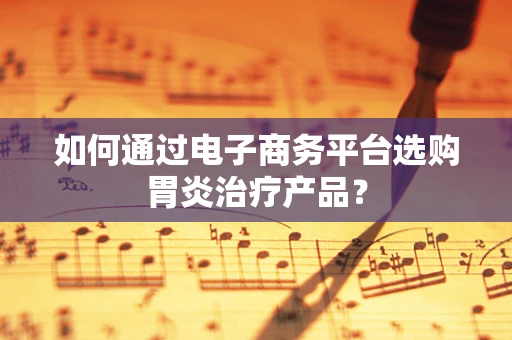 如何通过电子商务平台选购胃炎治疗产品？