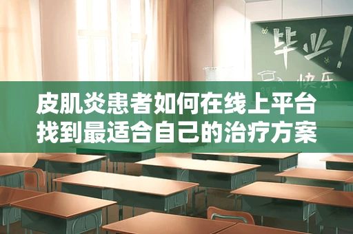 皮肌炎患者如何在线上平台找到最适合自己的治疗方案？