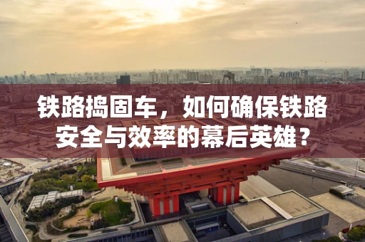 铁路捣固车，如何确保铁路安全与效率的幕后英雄？