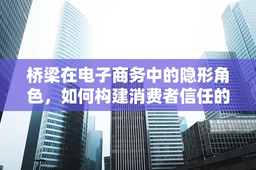 桥梁在电子商务中的隐形角色，如何构建消费者信任的桥梁？