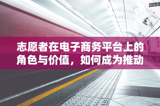志愿者在电子商务平台上的角色与价值，如何成为推动消费向善的力量？