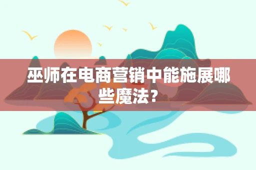 巫师在电商营销中能施展哪些魔法？