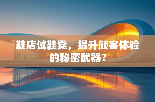 鞋店试鞋凳，提升顾客体验的秘密武器？