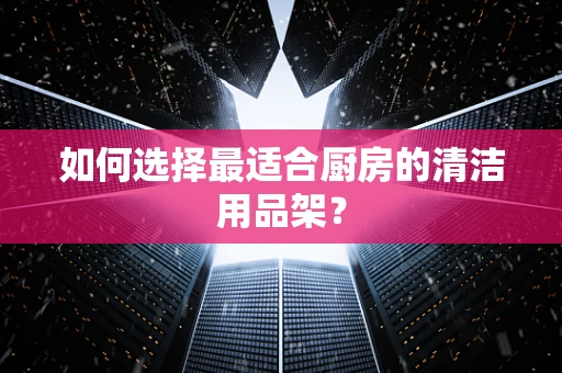 如何选择最适合厨房的清洁用品架？