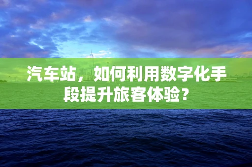 汽车站，如何利用数字化手段提升旅客体验？