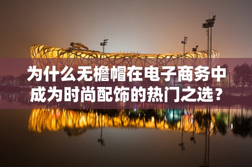 为什么无檐帽在电子商务中成为时尚配饰的热门之选？