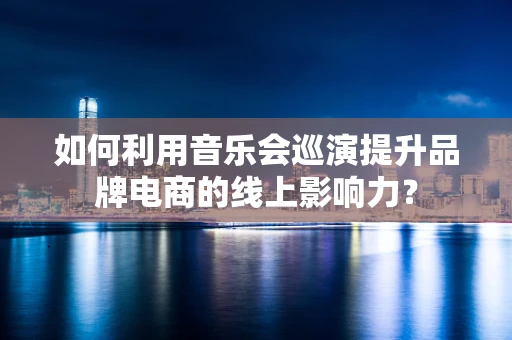 如何利用音乐会巡演提升品牌电商的线上影响力？