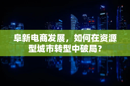 阜新电商发展，如何在资源型城市转型中破局？