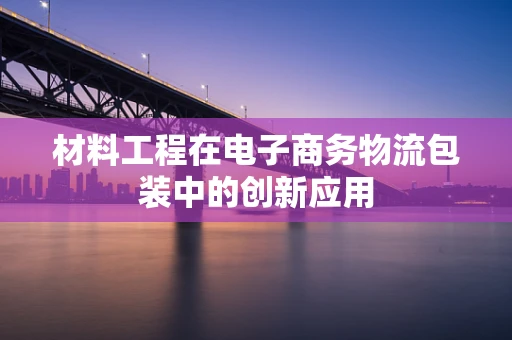 材料工程在电子商务物流包装中的创新应用