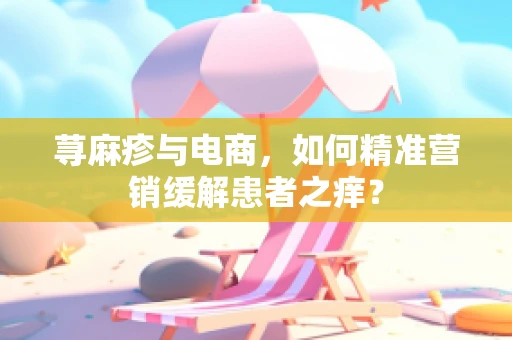 荨麻疹与电商，如何精准营销缓解患者之痒？