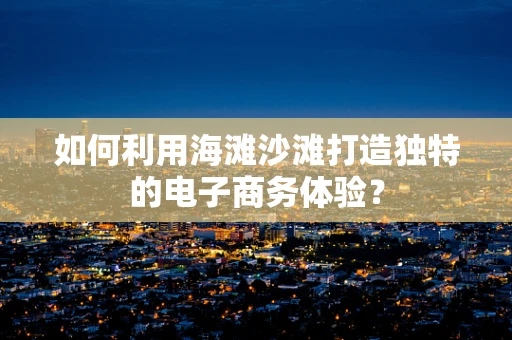 如何利用海滩沙滩打造独特的电子商务体验？