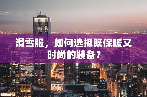 滑雪服，如何选择既保暖又时尚的装备？