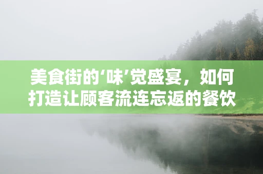 美食街的‘味’觉盛宴，如何打造让顾客流连忘返的餐饮体验？