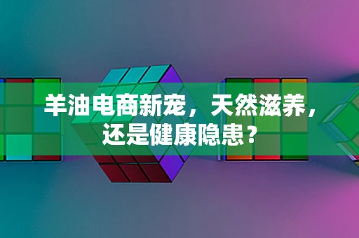 羊油电商新宠，天然滋养，还是健康隐患？