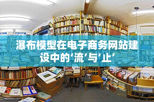 瀑布模型在电子商务网站建设中的‘流’与‘止’