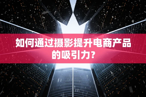 如何通过摄影提升电商产品的吸引力？