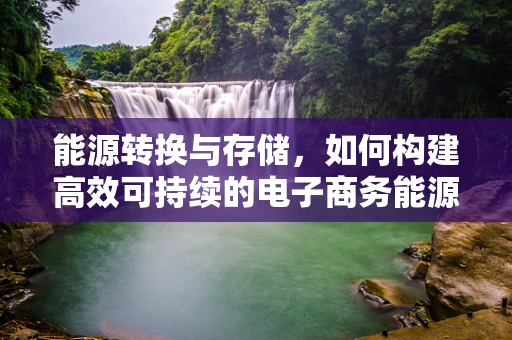 能源转换与存储，如何构建高效可持续的电子商务能源体系？