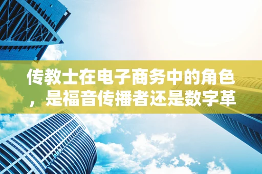 传教士在电子商务中的角色，是福音传播者还是数字革命的推动者？