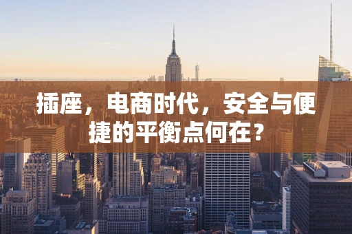 插座，电商时代，安全与便捷的平衡点何在？