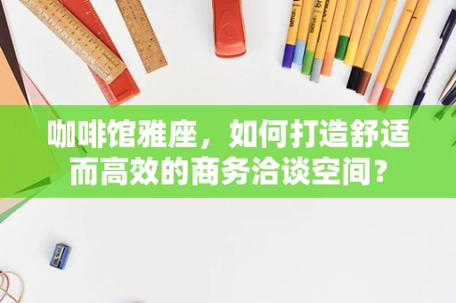 咖啡馆雅座，如何打造舒适而高效的商务洽谈空间？