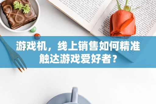 游戏机，线上销售如何精准触达游戏爱好者？