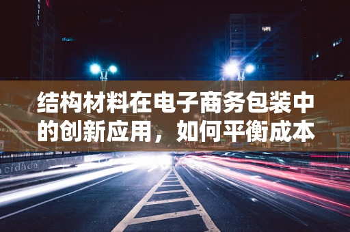 结构材料在电子商务包装中的创新应用，如何平衡成本与环保？