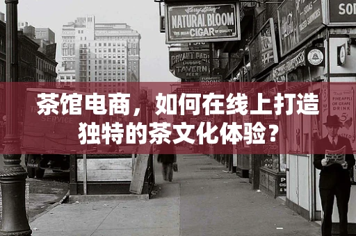 茶馆电商，如何在线上打造独特的茶文化体验？