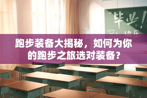 跑步装备大揭秘，如何为你的跑步之旅选对装备？