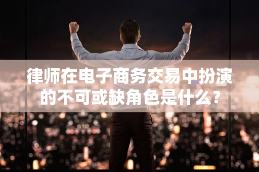 律师在电子商务交易中扮演的不可或缺角色是什么？