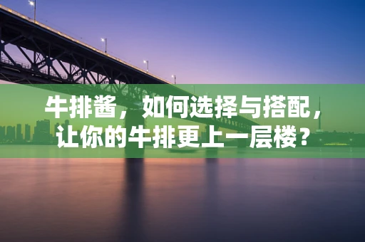 牛排酱，如何选择与搭配，让你的牛排更上一层楼？